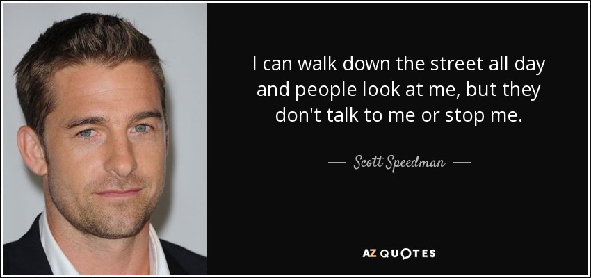 I can walk down the street all day and people look at me, but they don't talk to me or stop me. - Scott Speedman