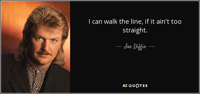 I can walk the line, if it ain't too straight. - Joe Diffie