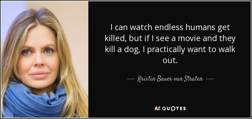 I can watch endless humans get killed, but if I see a movie and they kill a dog, I practically want to walk out. - Kristin Bauer van Straten