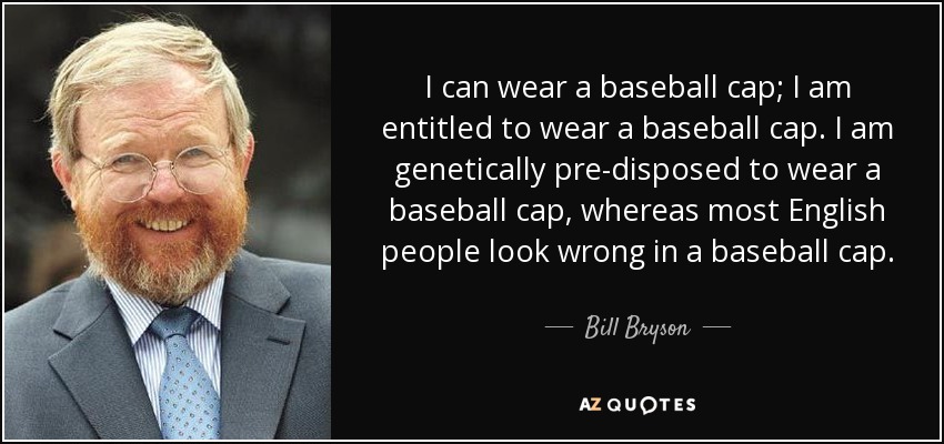 I can wear a baseball cap; I am entitled to wear a baseball cap. I am genetically pre-disposed to wear a baseball cap, whereas most English people look wrong in a baseball cap. - Bill Bryson