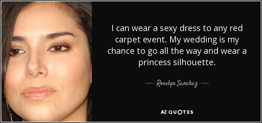 I can wear a sexy dress to any red carpet event. My wedding is my chance to go all the way and wear a princess silhouette. - Roselyn Sanchez