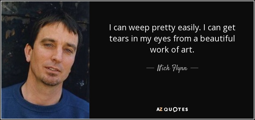 I can weep pretty easily. I can get tears in my eyes from a beautiful work of art. - Nick Flynn
