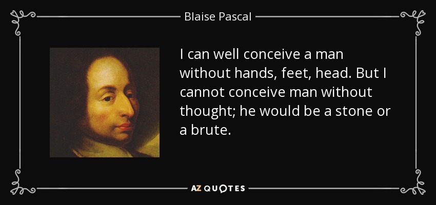 I can well conceive a man without hands, feet, head. But I cannot conceive man without thought; he would be a stone or a brute. - Blaise Pascal