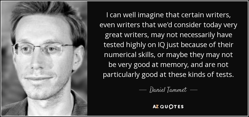 I can well imagine that certain writers, even writers that we'd consider today very great writers, may not necessarily have tested highly on IQ just because of their numerical skills, or maybe they may not be very good at memory, and are not particularly good at these kinds of tests. - Daniel Tammet