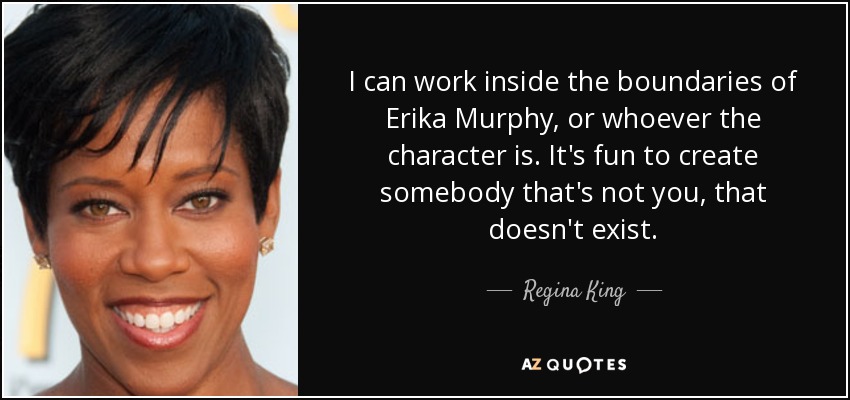 I can work inside the boundaries of Erika Murphy, or whoever the character is. It's fun to create somebody that's not you, that doesn't exist. - Regina King