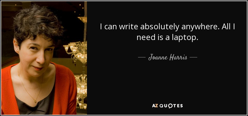 I can write absolutely anywhere. All I need is a laptop. - Joanne Harris