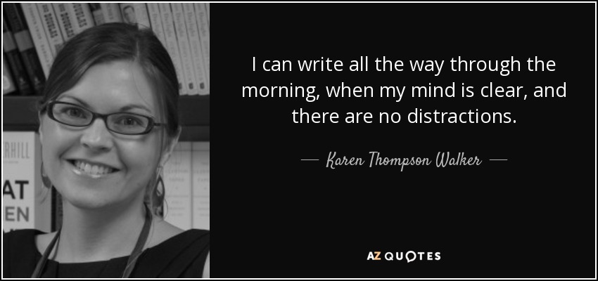 I can write all the way through the morning, when my mind is clear, and there are no distractions. - Karen Thompson Walker