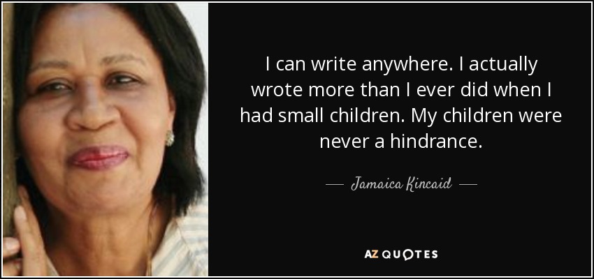 I can write anywhere. I actually wrote more than I ever did when I had small children. My children were never a hindrance. - Jamaica Kincaid