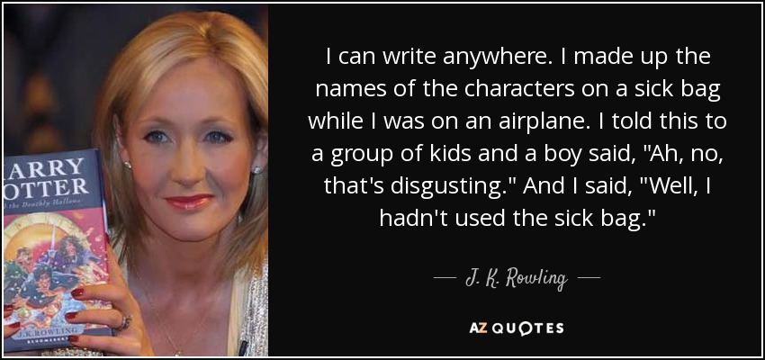 I can write anywhere. I made up the names of the characters on a sick bag while I was on an airplane. I told this to a group of kids and a boy said, 