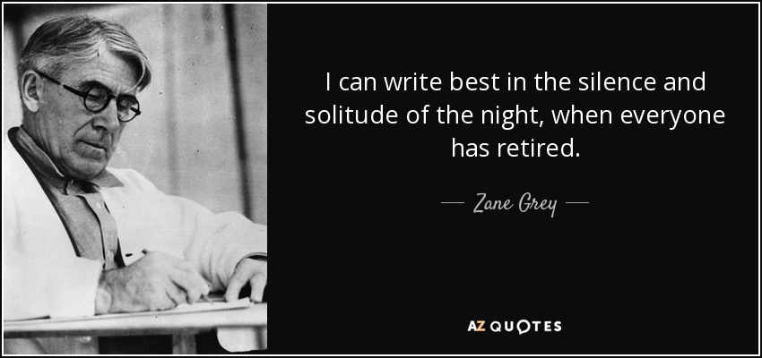 I can write best in the silence and solitude of the night, when everyone has retired. - Zane Grey