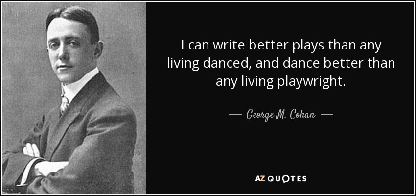 I can write better plays than any living danced, and dance better than any living playwright. - George M. Cohan