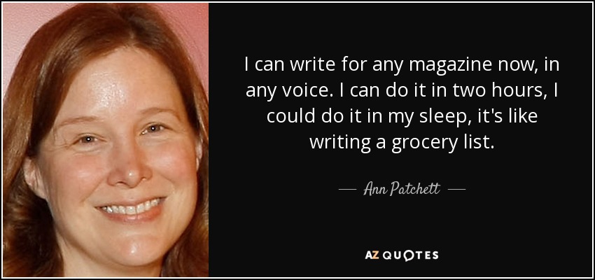 I can write for any magazine now, in any voice. I can do it in two hours, I could do it in my sleep, it's like writing a grocery list. - Ann Patchett