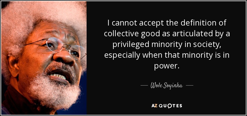 I cannot accept the definition of collective good as articulated by a privileged minority in society, especially when that minority is in power. - Wole Soyinka