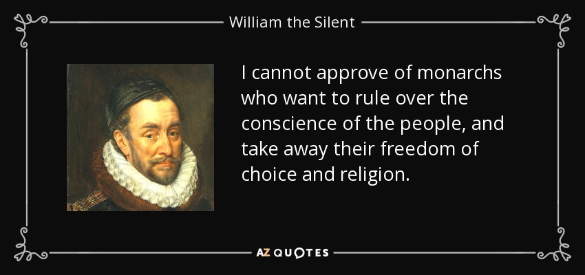 I cannot approve of monarchs who want to rule over the conscience of the people, and take away their freedom of choice and religion. - William the Silent