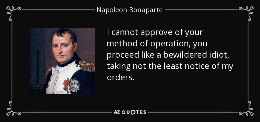 I cannot approve of your method of operation, you proceed like a bewildered idiot, taking not the least notice of my orders. - Napoleon Bonaparte