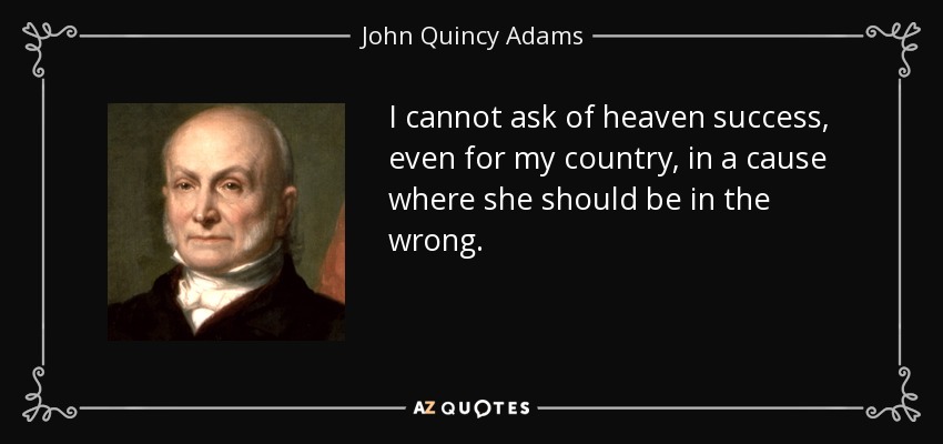I cannot ask of heaven success, even for my country, in a cause where she should be in the wrong. - John Quincy Adams