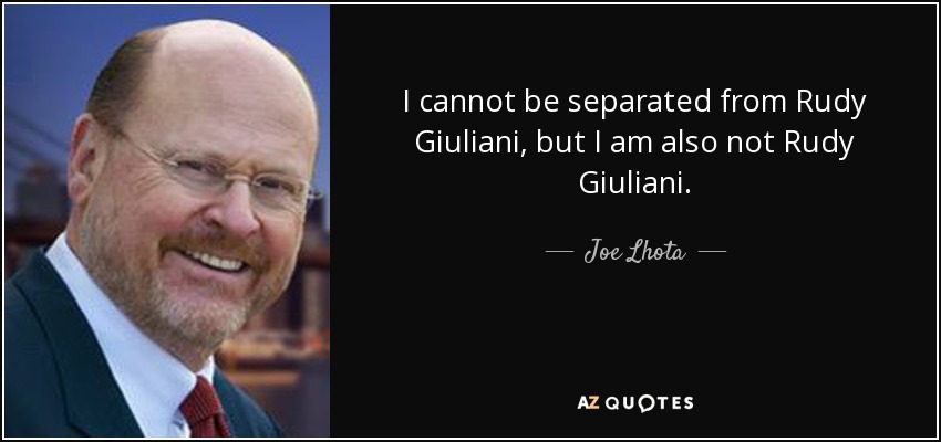 I cannot be separated from Rudy Giuliani, but I am also not Rudy Giuliani. - Joe Lhota