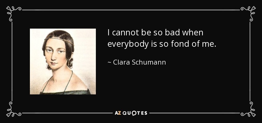 I cannot be so bad when everybody is so fond of me. - Clara Schumann