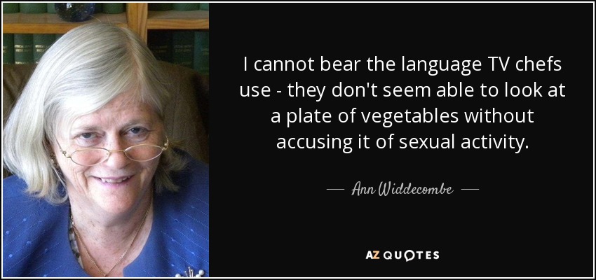 I cannot bear the language TV chefs use - they don't seem able to look at a plate of vegetables without accusing it of sexual activity. - Ann Widdecombe