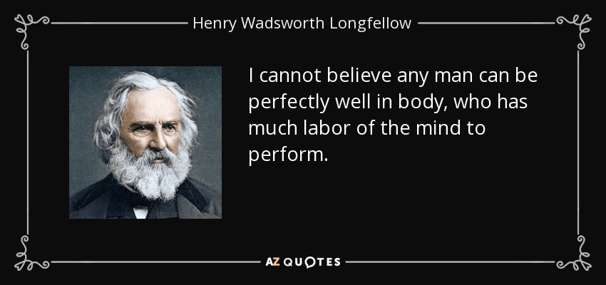 I cannot believe any man can be perfectly well in body, who has much labor of the mind to perform. - Henry Wadsworth Longfellow
