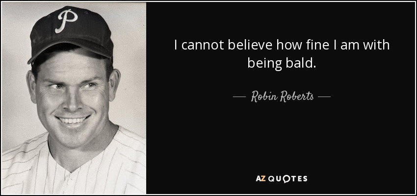 I cannot believe how fine I am with being bald. - Robin Roberts