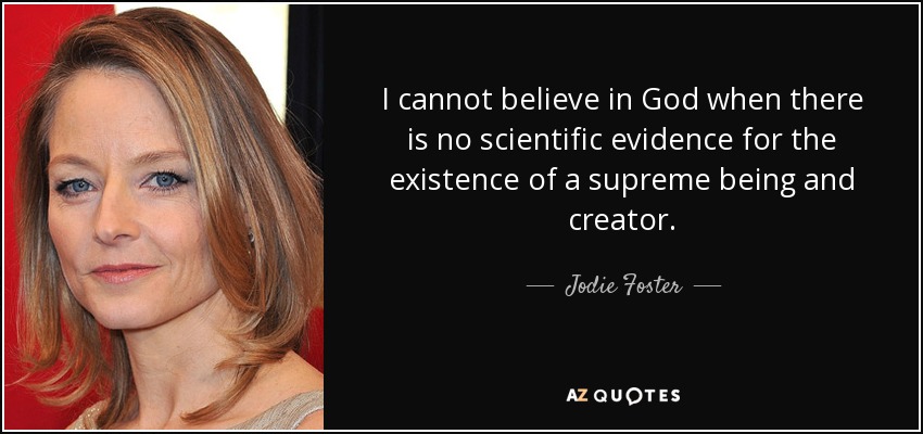 I cannot believe in God when there is no scientific evidence for the existence of a supreme being and creator. - Jodie Foster