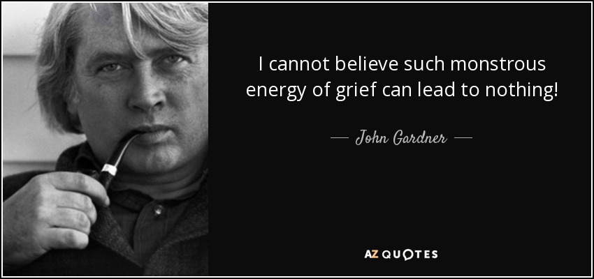 I cannot believe such monstrous energy of grief can lead to nothing! - John Gardner