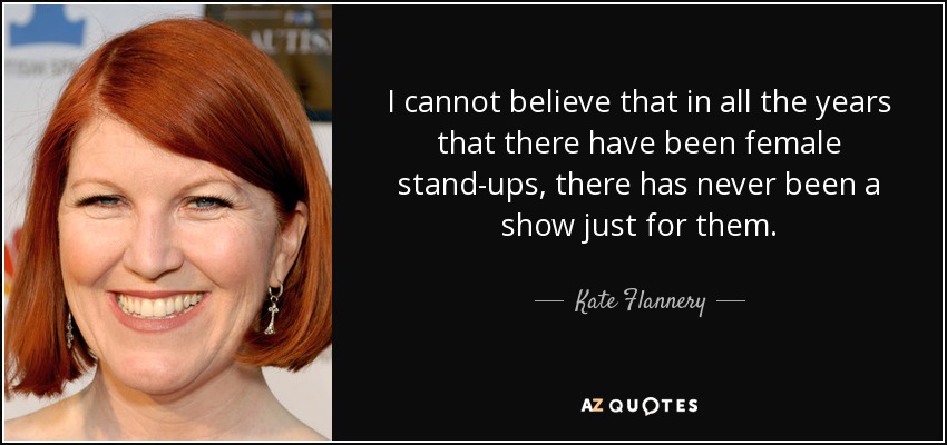I cannot believe that in all the years that there have been female stand-ups, there has never been a show just for them. - Kate Flannery