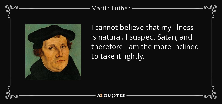 I cannot believe that my illness is natural. I suspect Satan, and therefore I am the more inclined to take it lightly. - Martin Luther