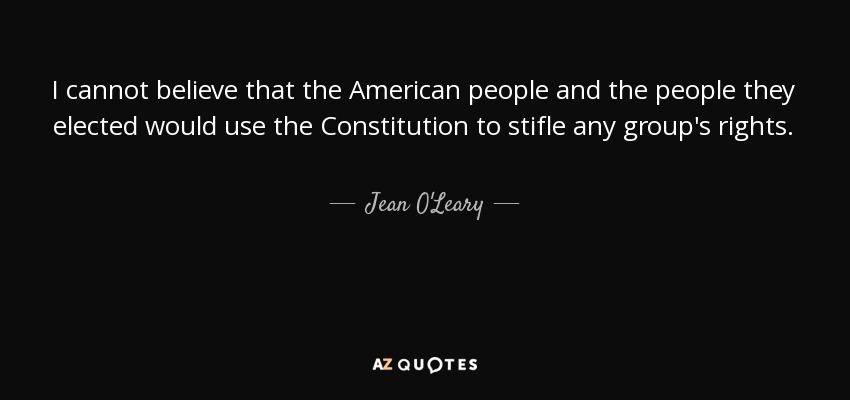 I cannot believe that the American people and the people they elected would use the Constitution to stifle any group's rights. - Jean O'Leary