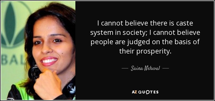 I cannot believe there is caste system in society; I cannot believe people are judged on the basis of their prosperity. - Saina Nehwal