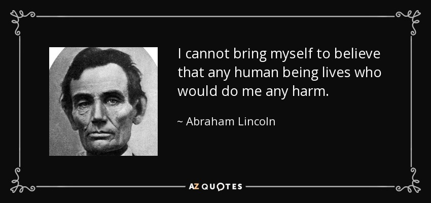 I cannot bring myself to believe that any human being lives who would do me any harm. - Abraham Lincoln
