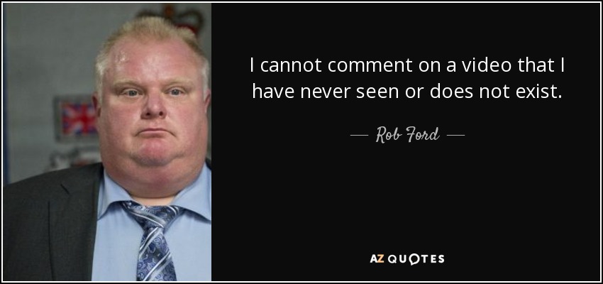 I cannot comment on a video that I have never seen or does not exist. - Rob Ford