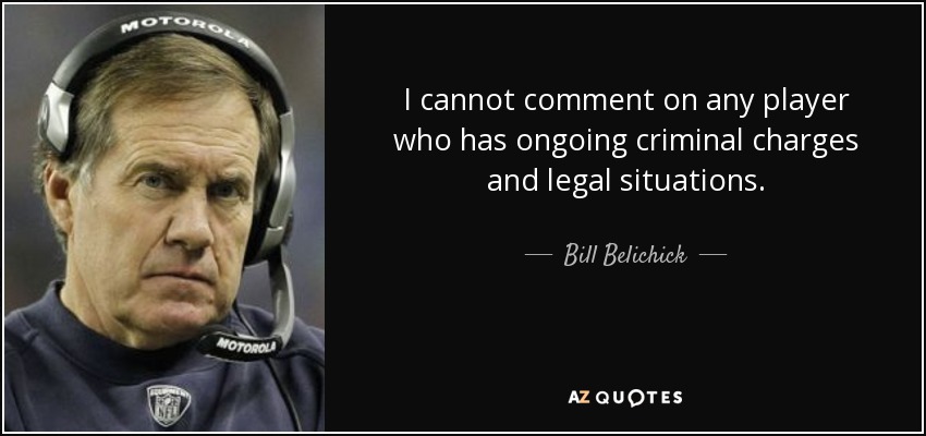 I cannot comment on any player who has ongoing criminal charges and legal situations. - Bill Belichick