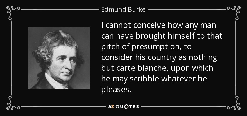 I cannot conceive how any man can have brought himself to that pitch of presumption, to consider his country as nothing but carte blanche, upon which he may scribble whatever he pleases. - Edmund Burke