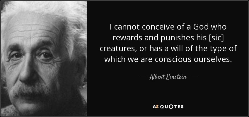 I cannot conceive of a God who rewards and punishes his [sic] creatures, or has a will of the type of which we are conscious ourselves. - Albert Einstein