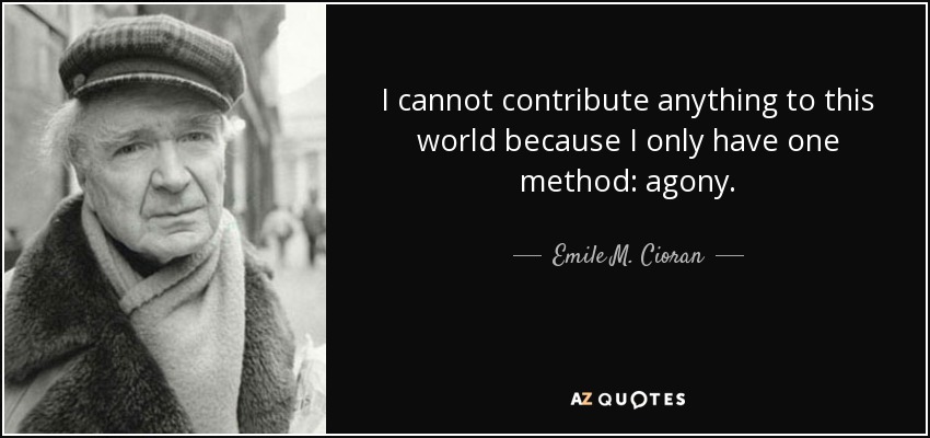 I cannot contribute anything to this world because I only have one method: agony. - Emile M. Cioran