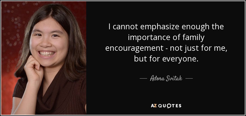 I cannot emphasize enough the importance of family encouragement - not just for me, but for everyone. - Adora Svitak