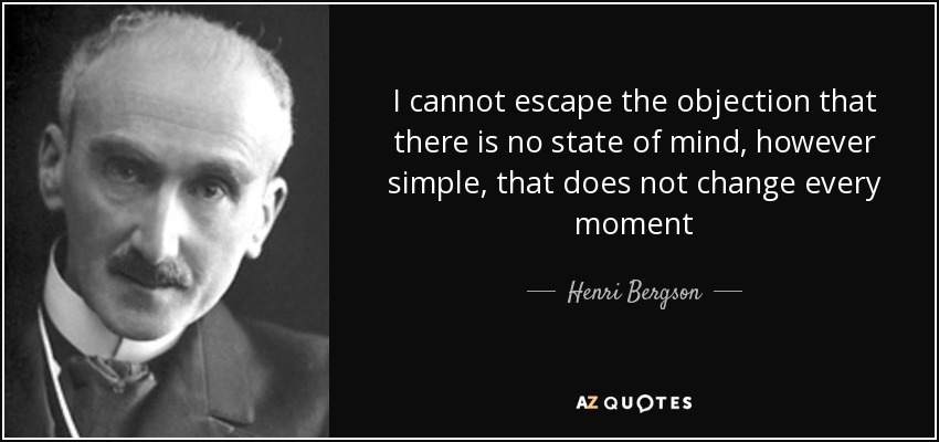 I cannot escape the objection that there is no state of mind, however simple, that does not change every moment - Henri Bergson