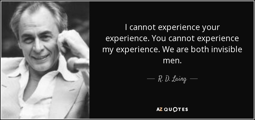 I cannot experience your experience. You cannot experience my experience. We are both invisible men. - R. D. Laing