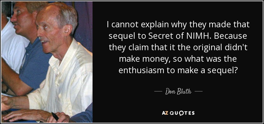 I cannot explain why they made that sequel to Secret of NIMH. Because they claim that it the original didn't make money, so what was the enthusiasm to make a sequel? - Don Bluth