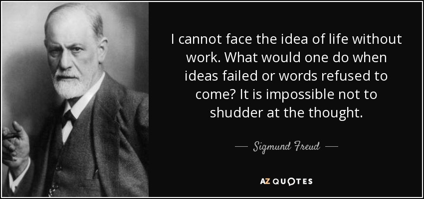 I cannot face the idea of life without work. What would one do when ideas failed or words refused to come? It is impossible not to shudder at the thought. - Sigmund Freud