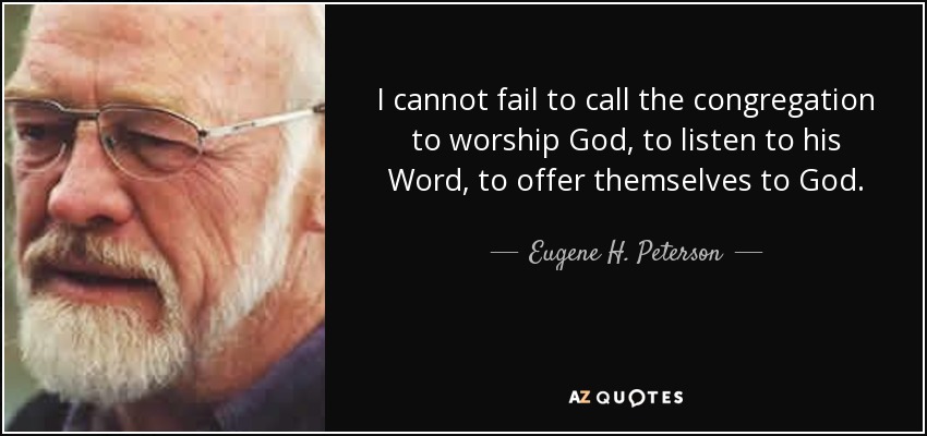I cannot fail to call the congregation to worship God, to listen to his Word, to offer themselves to God. - Eugene H. Peterson