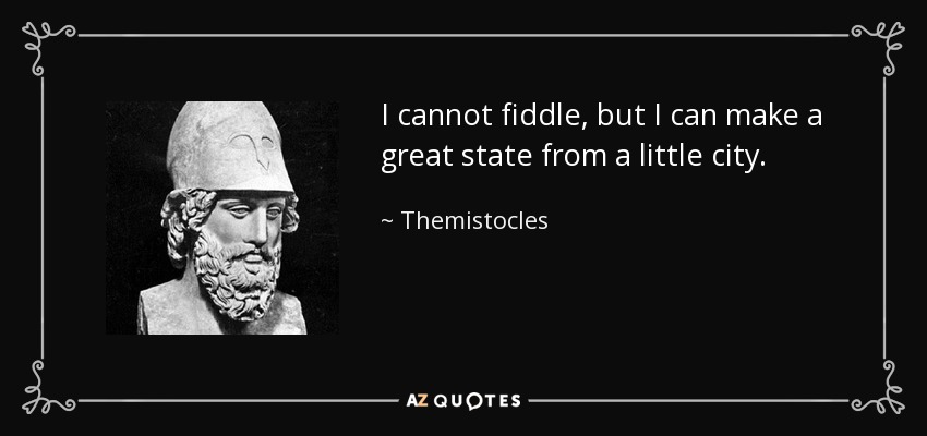 I cannot fiddle, but I can make a great state from a little city. - Themistocles