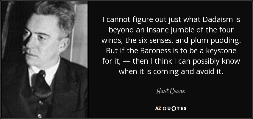 I cannot figure out just what Dadaism is beyond an insane jumble of the four winds, the six senses, and plum pudding. But if the Baroness is to be a keystone for it, — then I think I can possibly know when it is coming and avoid it. - Hart Crane