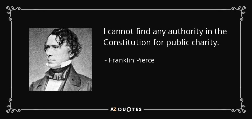 I cannot find any authority in the Constitution for public charity. - Franklin Pierce