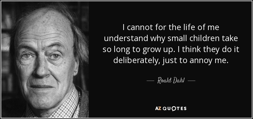 I cannot for the life of me understand why small children take so long to grow up. I think they do it deliberately, just to annoy me. - Roald Dahl