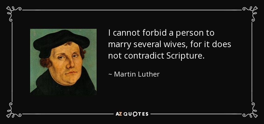 I cannot forbid a person to marry several wives, for it does not contradict Scripture. - Martin Luther