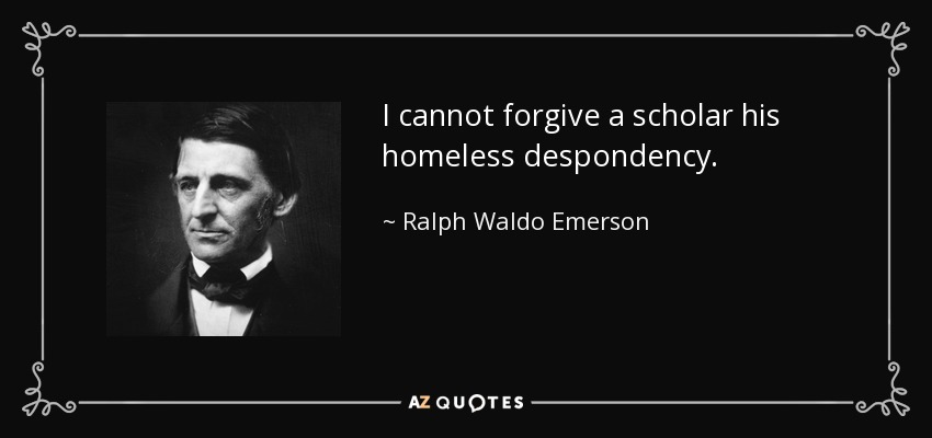 I cannot forgive a scholar his homeless despondency. - Ralph Waldo Emerson