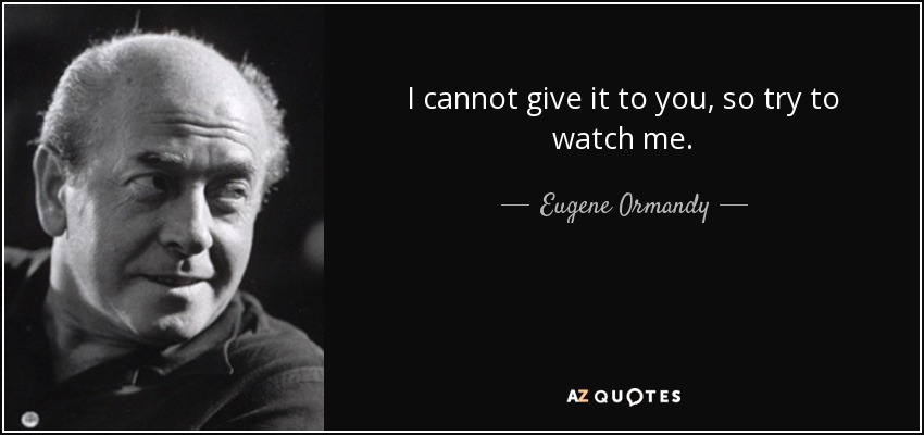I cannot give it to you, so try to watch me. - Eugene Ormandy